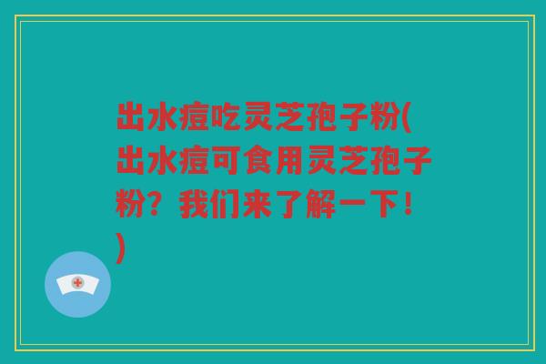 出水痘吃灵芝孢子粉(出水痘可食用灵芝孢子粉？我们来了解一下！)