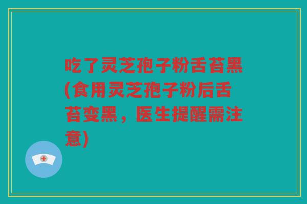 吃了灵芝孢子粉舌苔黑(食用灵芝孢子粉后舌苔变黑,医生提醒需注意) 吃了灵芝孢子粉舌苔黑(食用灵芝孢子粉后舌苔变黑,医生提醒需注意)