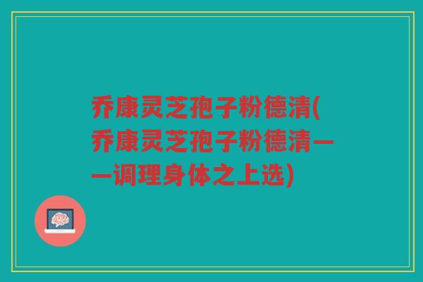 乔康灵芝孢子粉德清(乔康灵芝孢子粉德清——调理身体之上选)