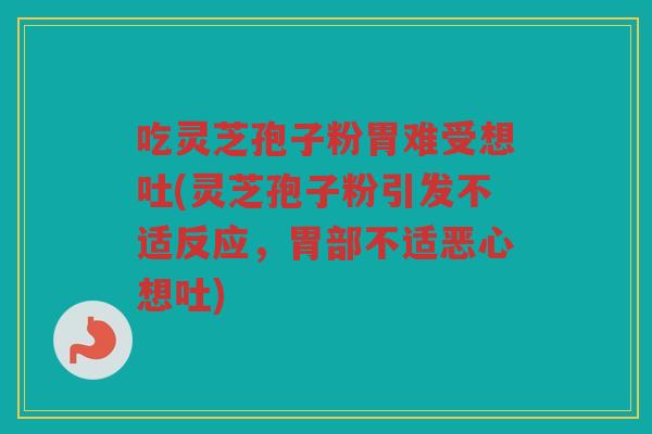 吃灵芝孢子粉胃难受想吐(灵芝孢子粉引发不适反应，胃部不适恶心想吐)