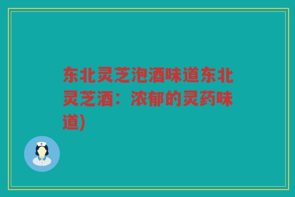 东北灵芝泡酒味道东北灵芝酒：浓郁的灵药味道)