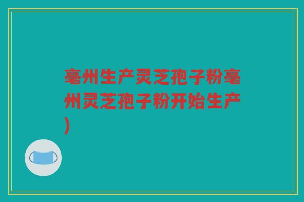 亳州生产灵芝孢子粉亳州灵芝孢子粉开始生产)
