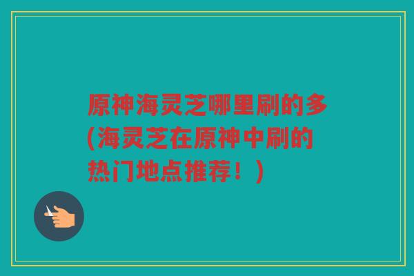 原神海灵芝哪里刷的多(海灵芝在原神中刷的热门地点推荐！)