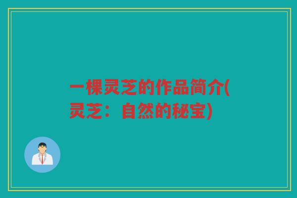 一棵灵芝的作品简介(灵芝:自然的秘宝) 一棵灵芝的作品简介(灵芝:自然的秘宝)
