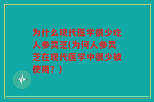 为什么现代医学很少吃人参灵芝(为何人参灵芝在现代医学中很少被使用？)
