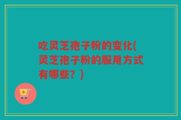 吃灵芝孢子粉的变化(灵芝孢子粉的服用方式有哪些？)