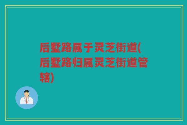 后墅路属于灵芝街道(后墅路归属灵芝街道管辖)