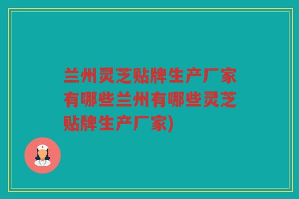 兰州灵芝贴牌生产厂家有哪些兰州有哪些灵芝贴牌生产厂家)