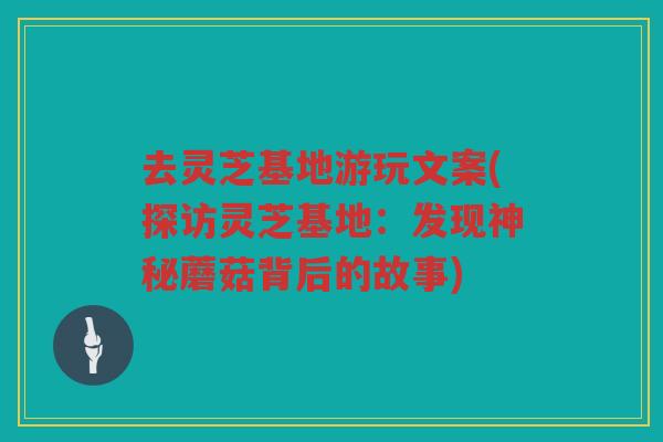 去灵芝基地游玩文案(探访灵芝基地:发现神秘蘑菇背后的故事) 去灵芝基地游玩文案(探访灵芝基地:发现神秘蘑菇背后的故事)