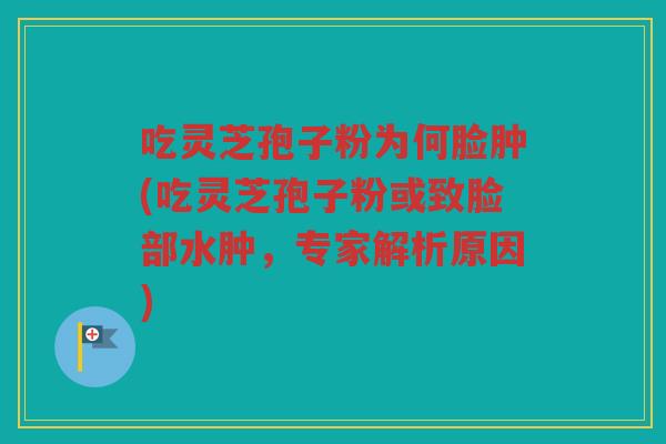 吃灵芝孢子粉为何脸肿(吃灵芝孢子粉或致脸部水肿,专家解析原因) 吃灵芝孢子粉为何脸肿(吃灵芝孢子粉或致脸部水肿,专家解析原因)