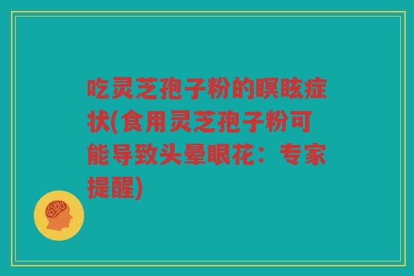 吃灵芝孢子粉的瞑眩症状(食用灵芝孢子粉可能导致头晕眼花:专家提醒) 吃灵芝孢子粉的瞑眩症状(食用灵芝孢子粉可能导致头晕眼花:专家提醒)