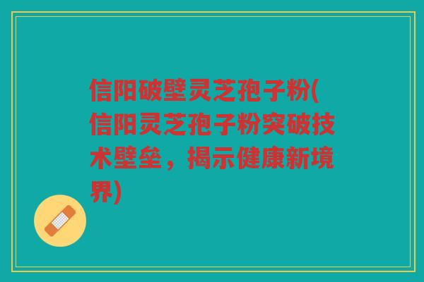 信阳破壁灵芝孢子粉(信阳灵芝孢子粉突破技术壁垒，揭示健康新境界)