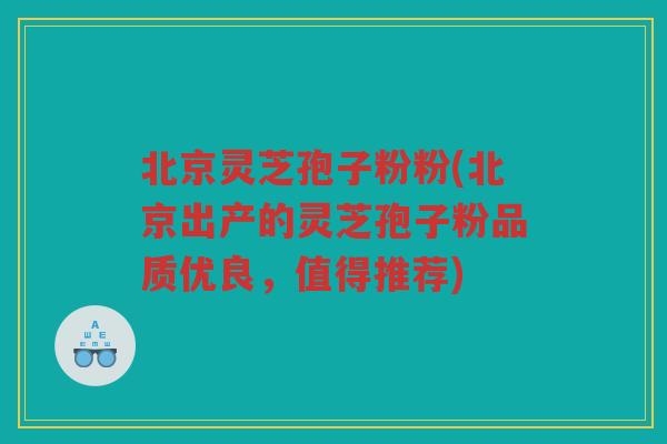 北京灵芝孢子粉粉(北京出产的灵芝孢子粉品质优良，值得推荐)