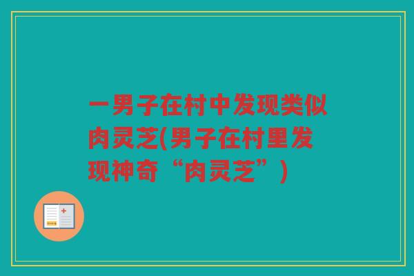 一男子在村中发现类似肉灵芝(男子在村里发现神奇“肉灵芝”)