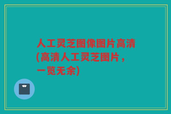 人工灵芝图像图片高清(高清人工灵芝图片,一览无余) 人工灵芝图像图片高清(高清人工灵芝图片,一览无余)