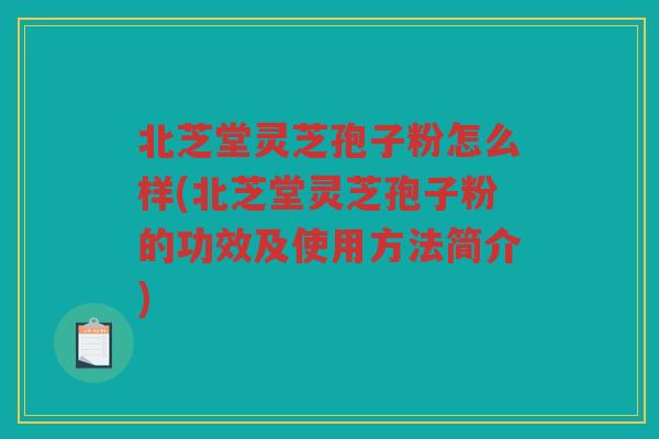 北芝堂灵芝孢子粉怎么样(北芝堂灵芝孢子粉的功效及使用方法简介)