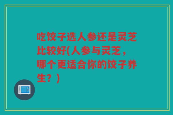 吃饺子选人参还是灵芝比较好(人参与灵芝，哪个更适合你的饺子养生？)
