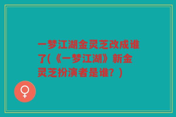 一梦江湖金灵芝改成谁了(《一梦江湖》新金灵芝扮演者是谁？)