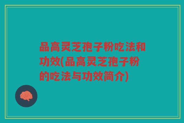 品高灵芝孢子粉吃法和功效(品高灵芝孢子粉的吃法与功效简介) 品高灵芝孢子粉吃法和功效(品高灵芝孢子粉的吃法与功效简介)