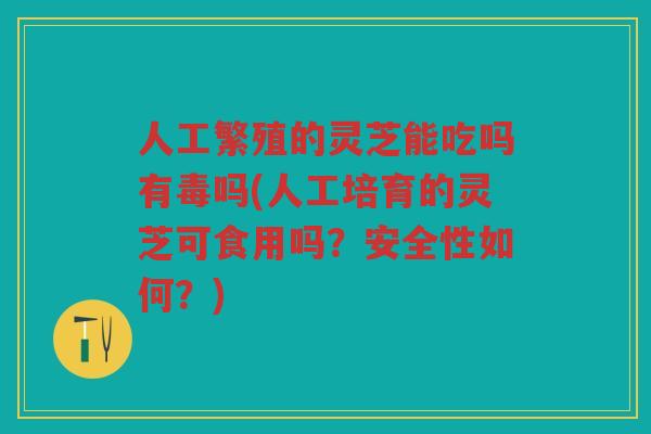人工繁殖的灵芝能吃吗有毒吗(人工培育的灵芝可食用吗？安全性如何？)