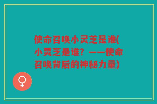 使命召唤小灵芝是谁(小灵芝是谁？——使命召唤背后的神秘力量)