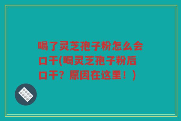 喝了灵芝孢子粉怎么会口干(喝灵芝孢子粉后口干？原因在这里！)