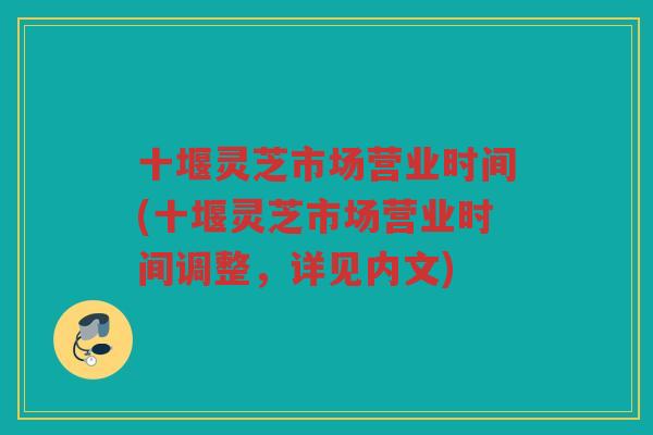 十堰灵芝市场营业时间(十堰灵芝市场营业时间调整，详见内文)