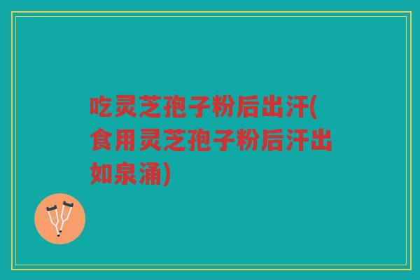 吃灵芝孢子粉后出汗(食用灵芝孢子粉后汗出如泉涌) 吃灵芝孢子粉后出汗(食用灵芝孢子粉后汗出如泉涌)