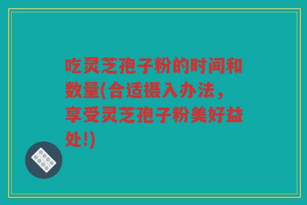 吃灵芝孢子粉的时间和数量(合适摄入办法,享受灵芝孢子粉美好益处!) 吃灵芝孢子粉的时间和数量(合适摄入办法,享受灵芝孢子粉美好益处!)
