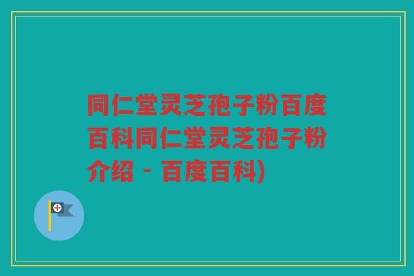 同仁堂灵芝孢子粉百度百科同仁堂灵芝孢子粉介绍 - 百度百科)