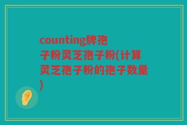counting牌孢子粉灵芝孢子粉(计算灵芝孢子粉的孢子数量)