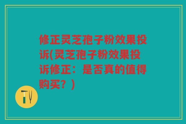 修正灵芝孢子粉效果投诉(灵芝孢子粉效果投诉修正：是否真的值得购买？)