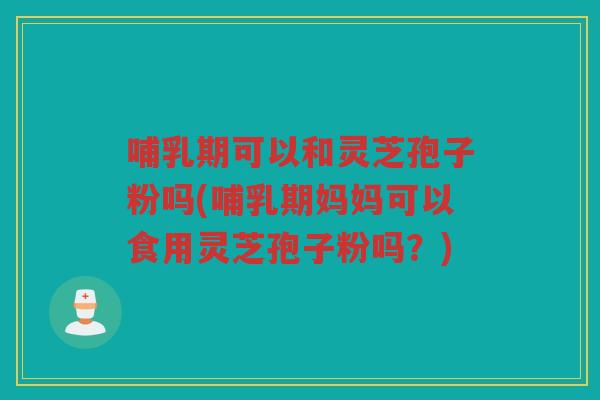 哺乳期可以和灵芝孢子粉吗(哺乳期妈妈可以食用灵芝孢子粉吗?) 哺乳期可以和灵芝孢子粉吗(哺乳期妈妈可以食用灵芝孢子粉吗?)