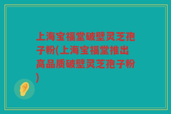 上海宝福堂破壁灵芝孢子粉(上海宝福堂推出高品质破壁灵芝孢子粉)