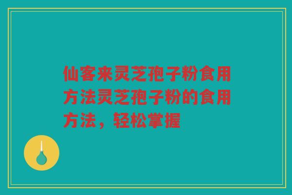 仙客来灵芝孢子粉食用方法灵芝孢子粉的食用方法，轻松掌握