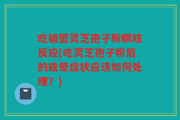 吃破壁灵芝孢子粉瞑眩反应(吃灵芝孢子粉后的眩晕症状应该如何处理？)
