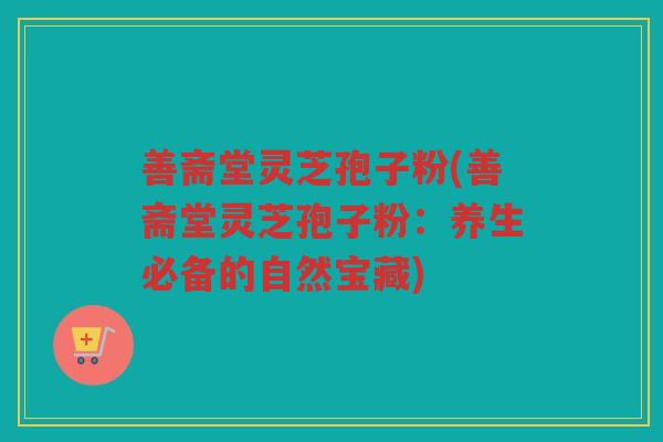 善斋堂灵芝孢子粉(善斋堂灵芝孢子粉：养生必备的自然宝藏)