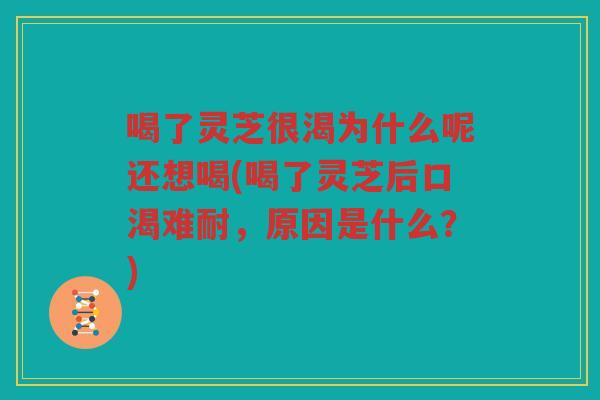 喝了灵芝很渴为什么呢还想喝(喝了灵芝后口渴难耐，原因是什么？)