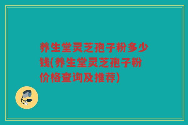 养生堂灵芝孢子粉多少钱(养生堂灵芝孢子粉价格查询及推荐)