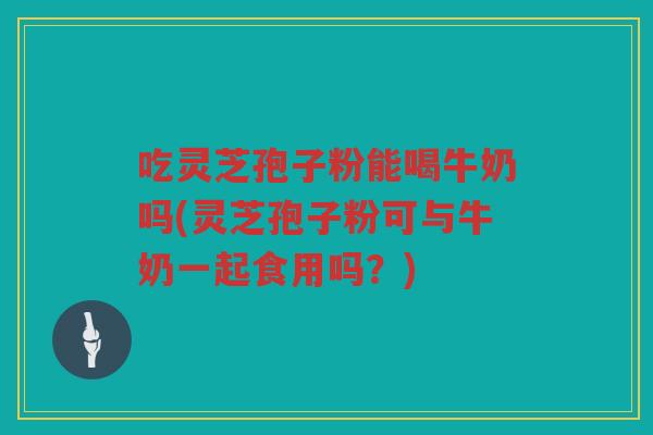 吃灵芝孢子粉能喝牛奶吗(灵芝孢子粉可与牛奶一起食用吗?) 吃灵芝孢子粉能喝牛奶吗(灵芝孢子粉可与牛奶一起食用吗?)