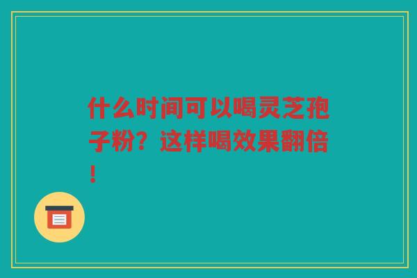 什么时间可以喝灵芝孢子粉？这样喝效果翻倍！