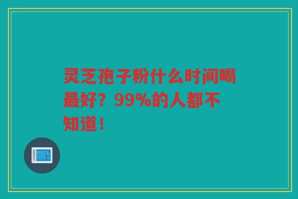 灵芝孢子粉什么时间喝好？99%的人都不知道！
