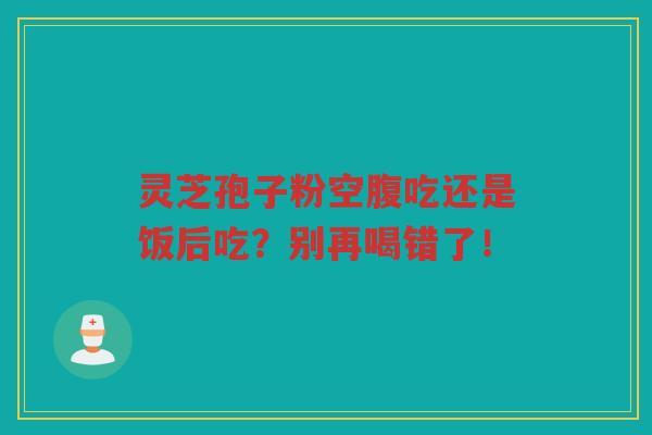 灵芝孢子粉空腹吃还是饭后吃？别再喝错了！
