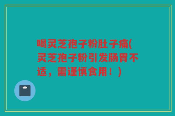 喝灵芝孢子粉肚子痛(灵芝孢子粉引发肠胃不适,需谨慎食用!) 喝灵芝孢子粉肚子痛(灵芝孢子粉引发肠胃不适,需谨慎食用!)