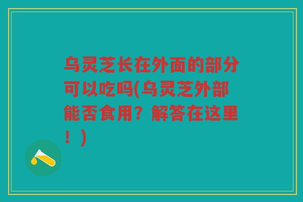 乌灵芝长在外面的部分可以吃吗(乌灵芝外部能否食用？解答在这里！)