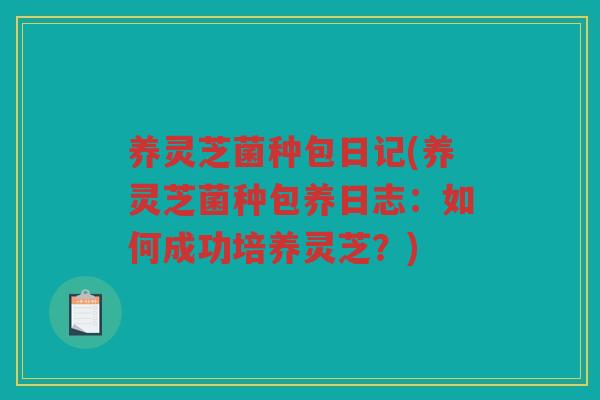 养灵芝菌种包日记(养灵芝菌种包养日志:如何成功培养灵芝?) 养灵芝菌种包日记(养灵芝菌种包养日志:如何成功培养灵芝?)