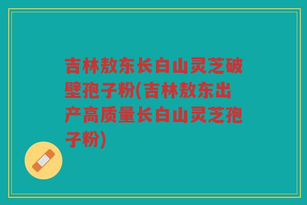 吉林敖东长白山灵芝破壁孢子粉(吉林敖东出产高质量长白山灵芝孢子粉) 吉林敖东长白山灵芝破壁孢子粉(吉林敖东出产高质量长白山灵芝孢子粉)