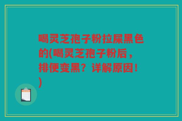 喝灵芝孢子粉拉屎黑色的(喝灵芝孢子粉后，排便变黑？详解原因！)