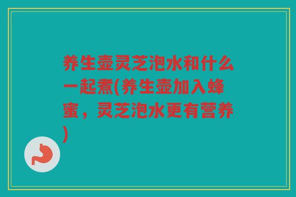 养生壶灵芝泡水和什么一起煮(养生壶加入蜂蜜,灵芝泡水更有营养) 养生壶灵芝泡水和什么一起煮(养生壶加入蜂蜜,灵芝泡水更有营养)