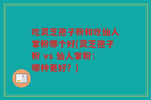 吃灵芝孢子粉和吃仙人掌粉哪个好(灵芝孢子粉 vs 仙人掌粉:哪种更好?) 吃灵芝孢子粉和吃仙人掌粉哪个好(灵芝孢子粉 vs 仙人掌粉:哪种更好?)
